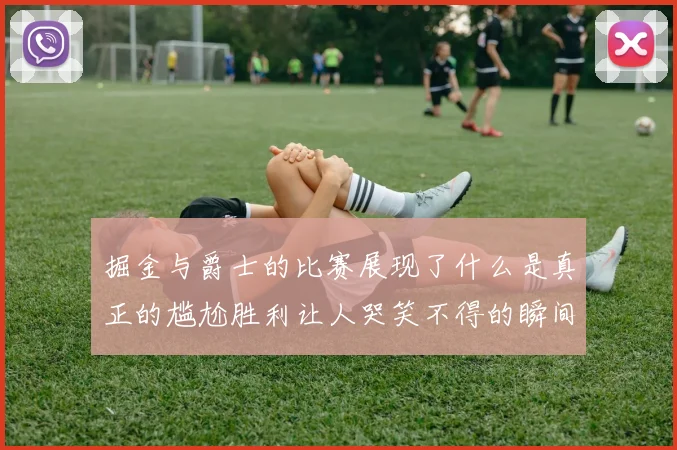 掘金与爵士的比赛展现了什么是真正的尴尬胜利让人哭笑不得的瞬间