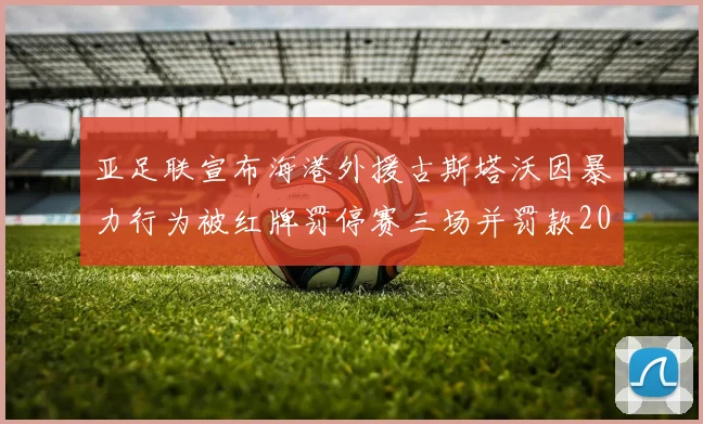 亚足联宣布海港外援古斯塔沃因暴力行为被红牌罚停赛三场并罚款2000美元