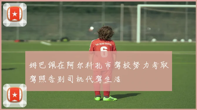 姆巴佩在阿尔科孔市驾校努力考取驾照告别司机代驾生活