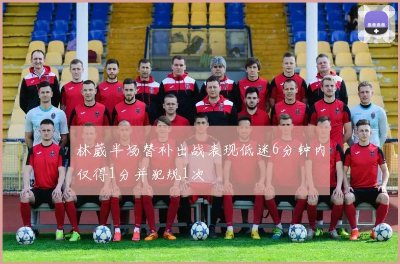 林葳半场替补出战表现低迷6分钟内仅得1分并犯规1次