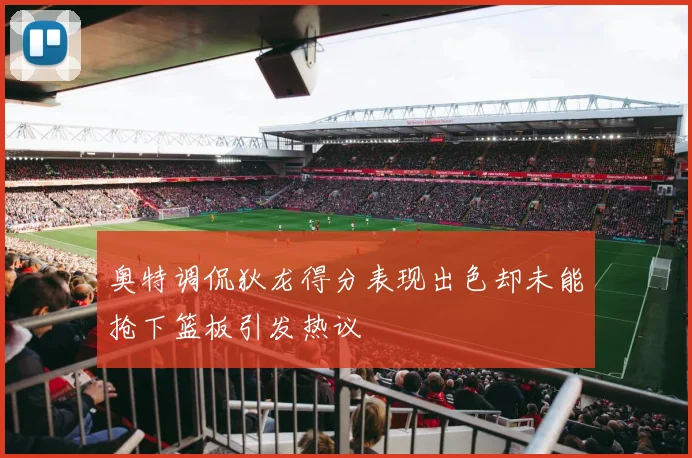奥特调侃狄龙得分表现出色却未能抢下篮板引发热议