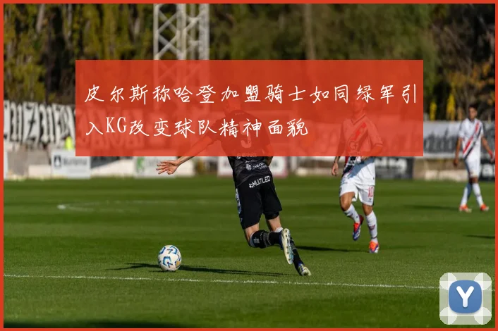 皮尔斯称哈登加盟骑士如同绿军引入KG改变球队精神面貌