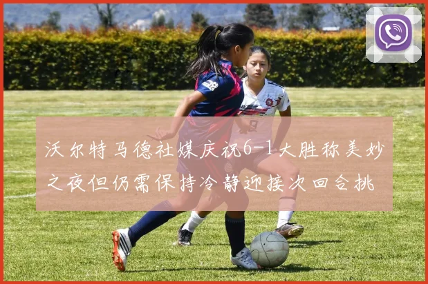 沃尔特马德社媒庆祝6-1大胜称美妙之夜但仍需保持冷静迎接次回合挑战