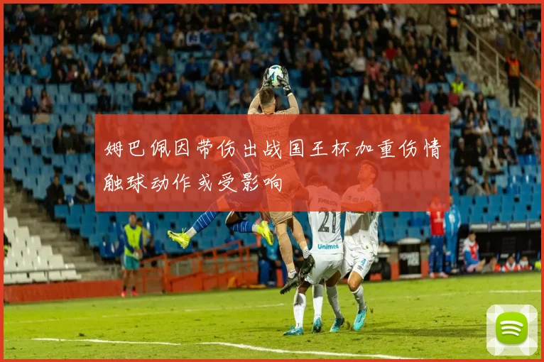 姆巴佩因带伤出战国王杯加重伤情触球动作或受影响