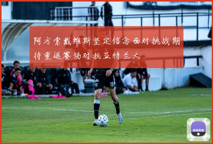 阿方索戴维斯坚定信念面对挑战期待重返赛场对抗亚特兰大