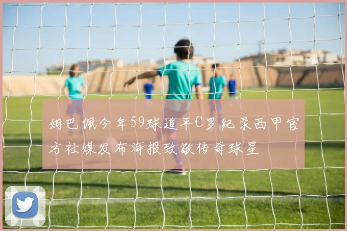 姆巴佩今年59球追平C罗纪录西甲官方社媒发布海报致敬传奇球星