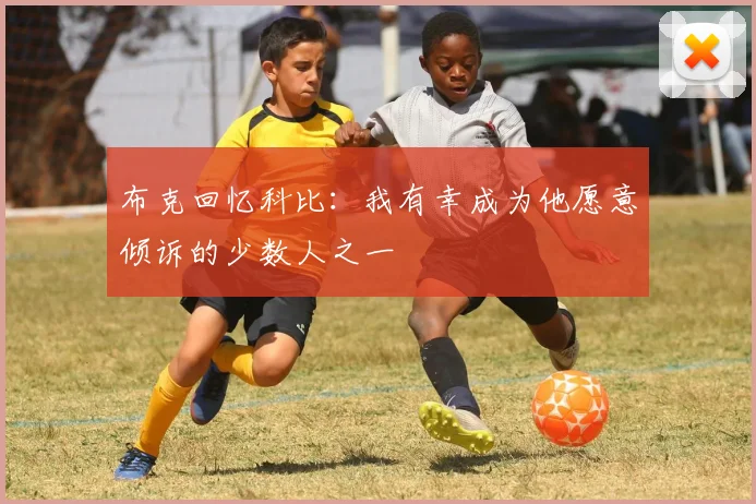 布克回忆科比：我有幸成为他愿意倾诉的少数人之一