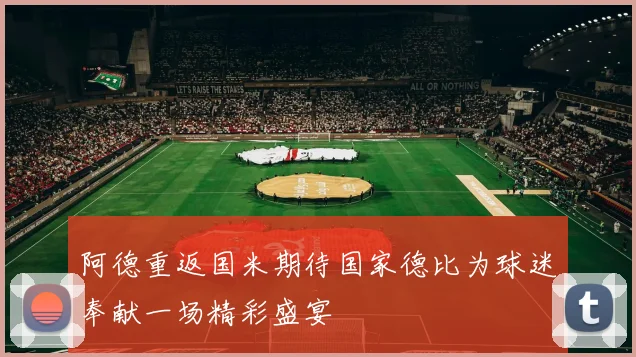 阿德重返国米期待国家德比为球迷奉献一场精彩盛宴