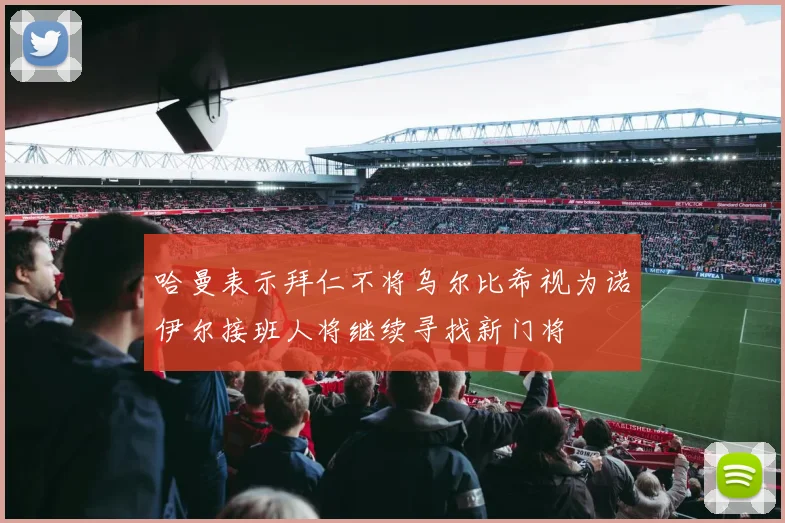哈曼表示拜仁不将乌尔比希视为诺伊尔接班人将继续寻找新门将