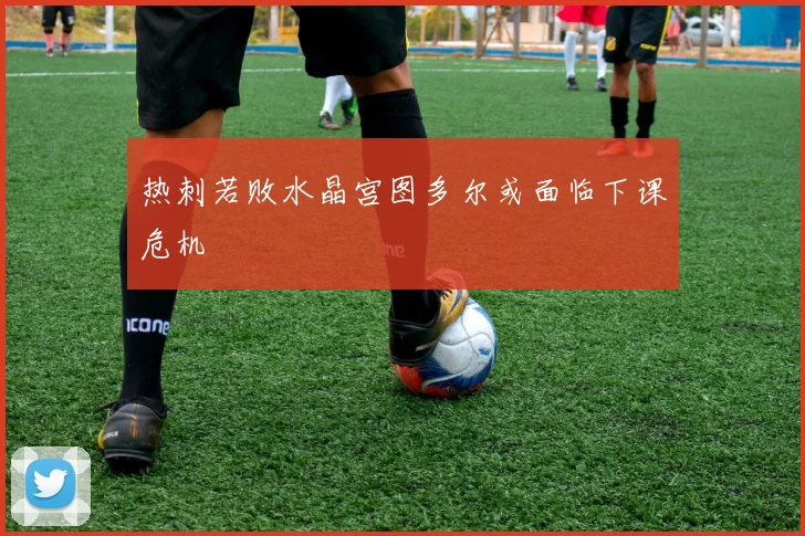 热刺若败水晶宫图多尔或面临下课危机