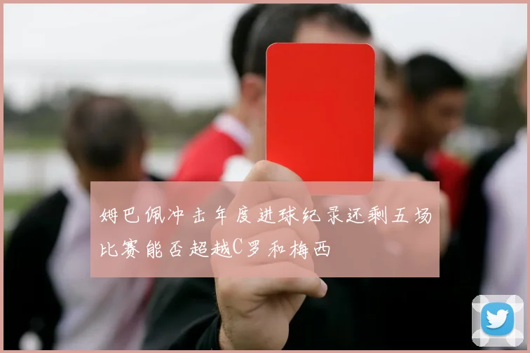 姆巴佩冲击年度进球纪录还剩五场比赛能否超越C罗和梅西