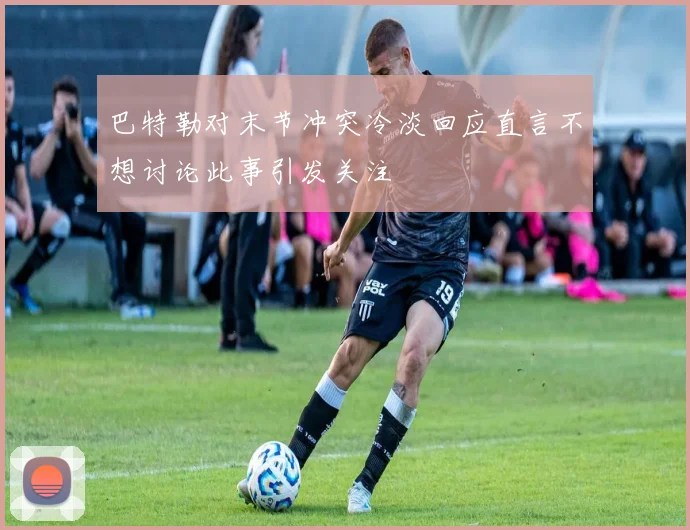 巴特勒对末节冲突冷淡回应直言不想讨论此事引发关注