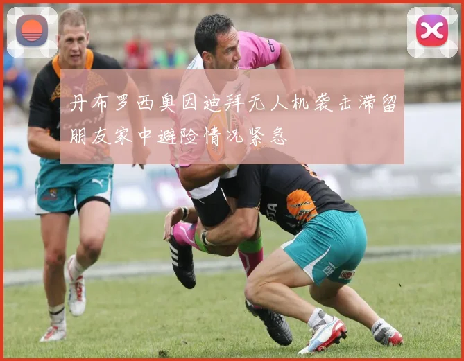 丹布罗西奥因迪拜无人机袭击滞留朋友家中避险情况紧急