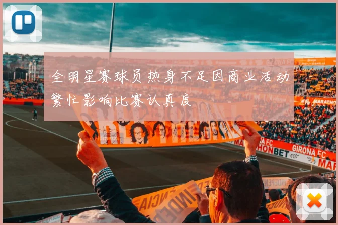 全明星赛球员热身不足因商业活动繁忙影响比赛认真度