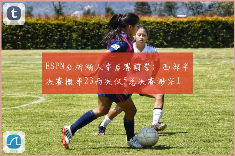 ESPN分析湖人季后赛前景：西部半决赛概率23西决仅5总决赛渺茫1