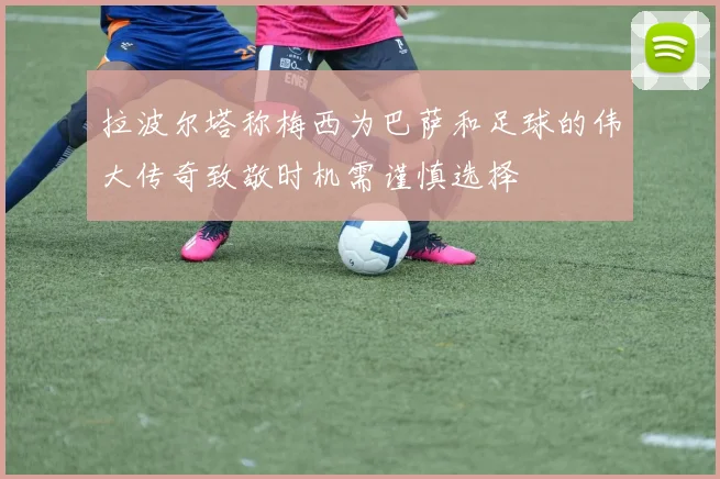 拉波尔塔称梅西为巴萨和足球的伟大传奇致敬时机需谨慎选择