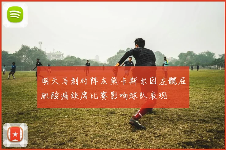 明天马刺对阵灰熊卡斯尔因左髋屈肌酸痛缺席比赛影响球队表现