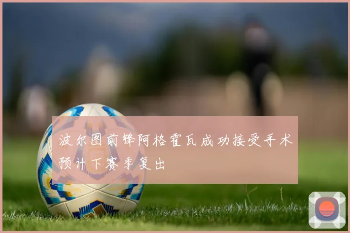 波尔图前锋阿格霍瓦成功接受手术预计下赛季复出