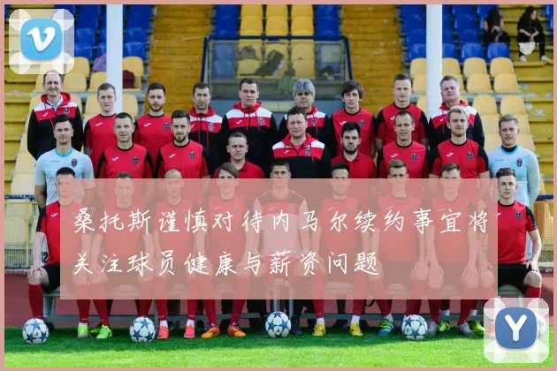 桑托斯谨慎对待内马尔续约事宜将关注球员健康与薪资问题
