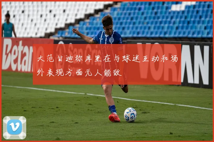大范甘迪称库里在与球迷互动和场外表现方面无人能敌