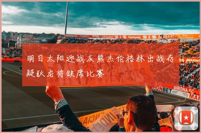 明日太阳迎战灰熊杰伦格林出战存疑狄龙将缺席比赛