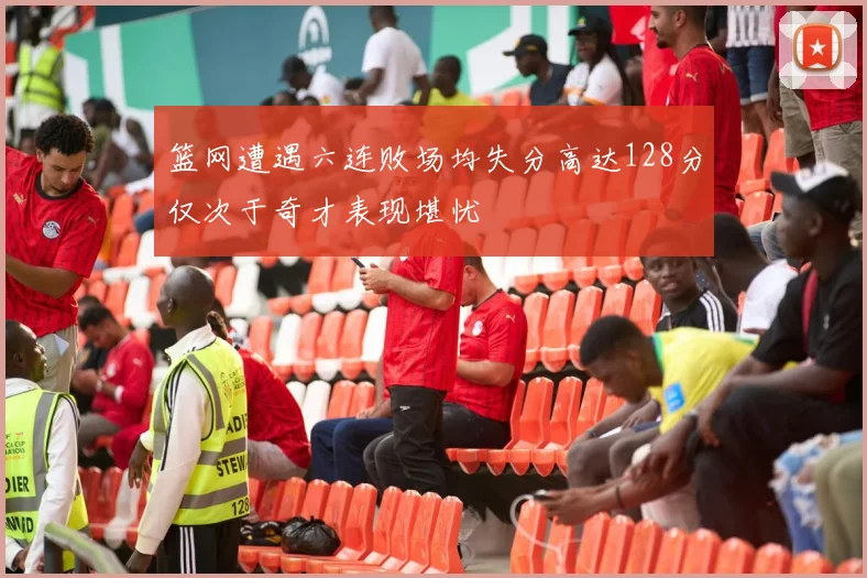 篮网遭遇六连败场均失分高达128分仅次于奇才表现堪忧