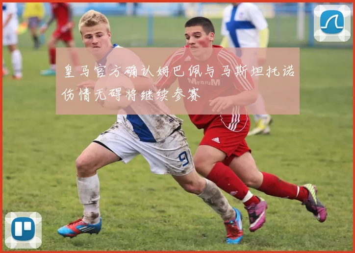 皇马官方确认姆巴佩与马斯坦托诺伤情无碍将继续参赛