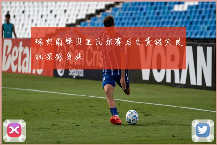 瑞典前锋贝里瓦尔赛后自责错失良机深感负疚
