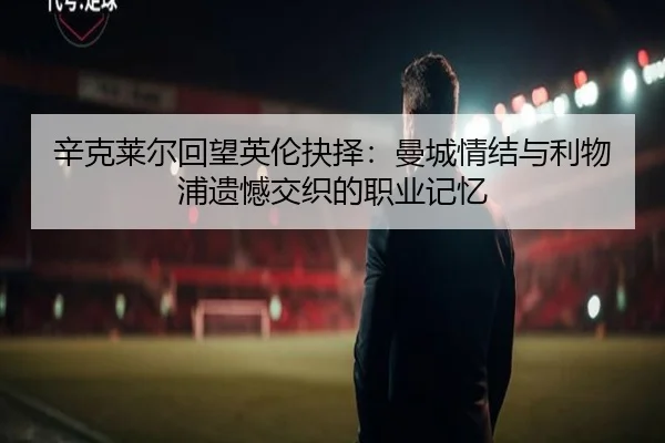 辛克莱尔回望英伦抉择:曼城情结与利物浦遗憾交织的职业记忆